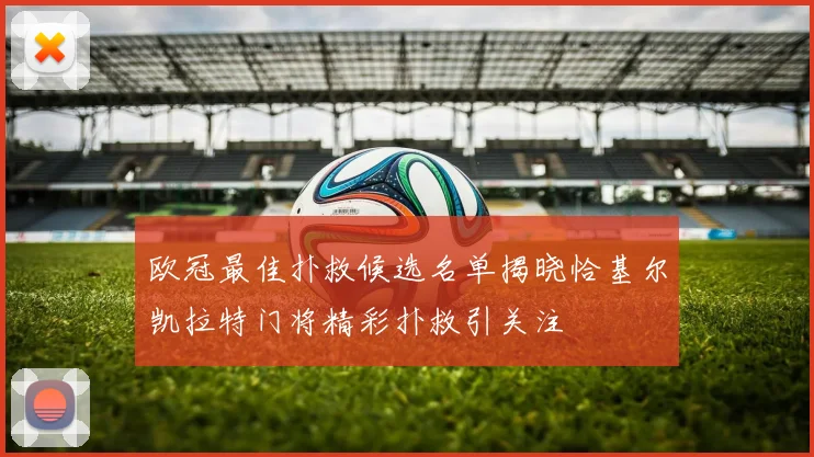 欧冠最佳扑救候选名单揭晓恰基尔凯拉特门将精彩扑救引关注