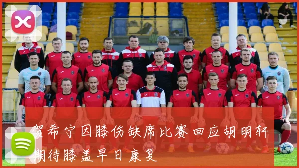 贺希宁因膝伤缺席比赛回应胡明轩期待膝盖早日康复
