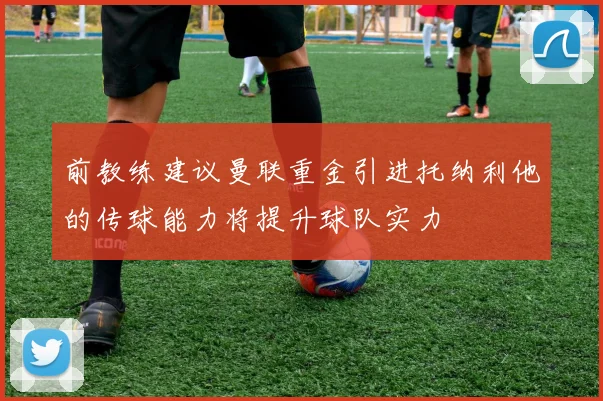 前教练建议曼联重金引进托纳利他的传球能力将提升球队实力