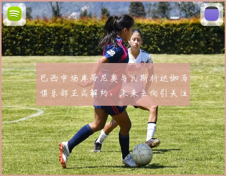 巴西中场库蒂尼奥与瓦斯科达伽马俱乐部正式解约，未来去向引关注