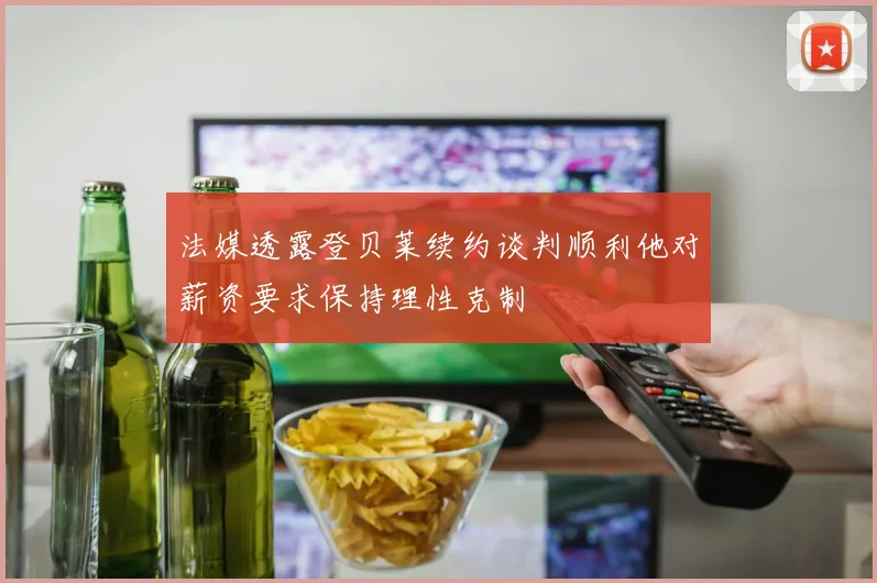 法媒透露登贝莱续约谈判顺利他对薪资要求保持理性克制