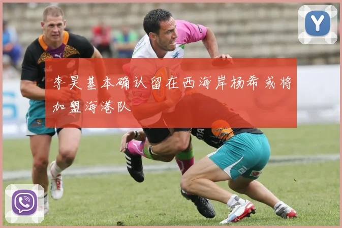 李昊基本确认留在西海岸杨希或将加盟海港队