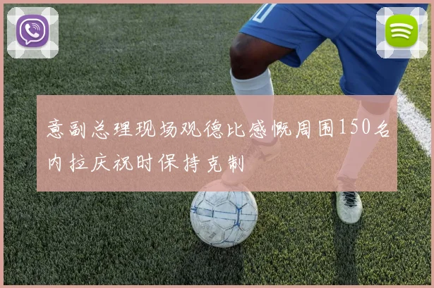 意副总理现场观德比感慨周围150名内拉庆祝时保持克制