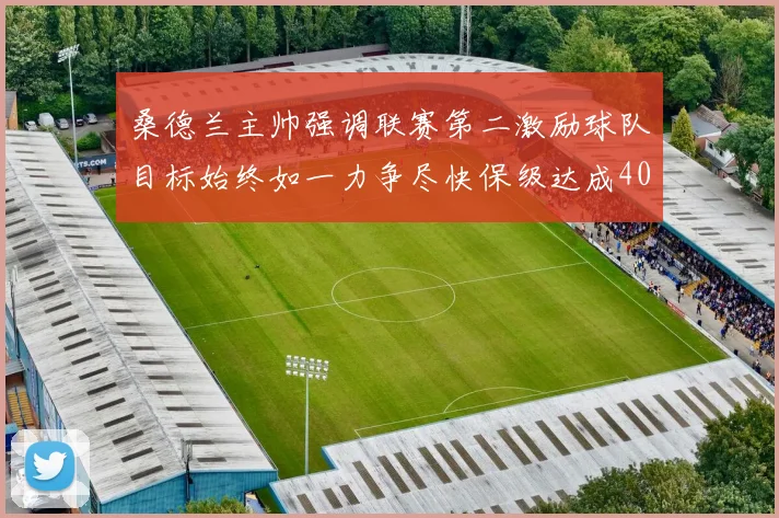 桑德兰主帅强调联赛第二激励球队目标始终如一力争尽快保级达成40分