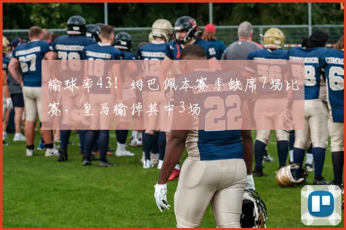 输球率43！姆巴佩本赛季缺席7场比赛，皇马输掉其中3场