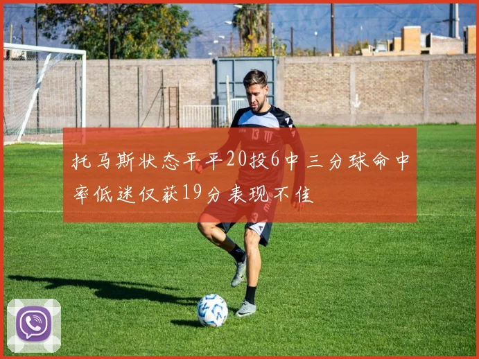 托马斯状态平平20投6中三分球命中率低迷仅获19分表现不佳