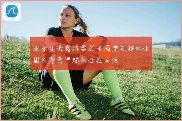 法尔克透露格雷茨卡渴望英超机会国米等意甲球队也在关注