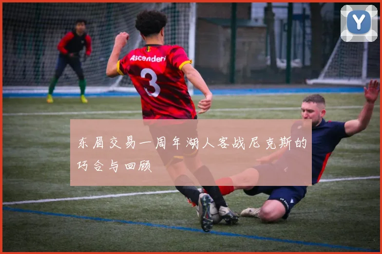 东眉交易一周年湖人客战尼克斯的巧合与回顾
