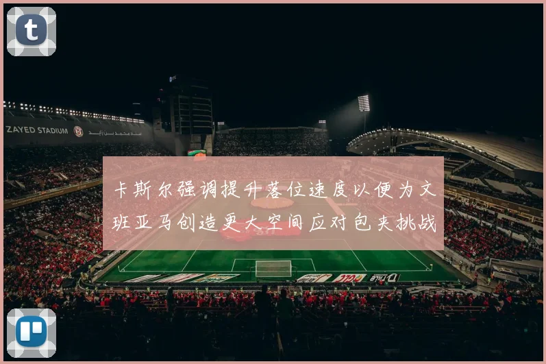 卡斯尔强调提升落位速度以便为文班亚马创造更大空间应对包夹挑战