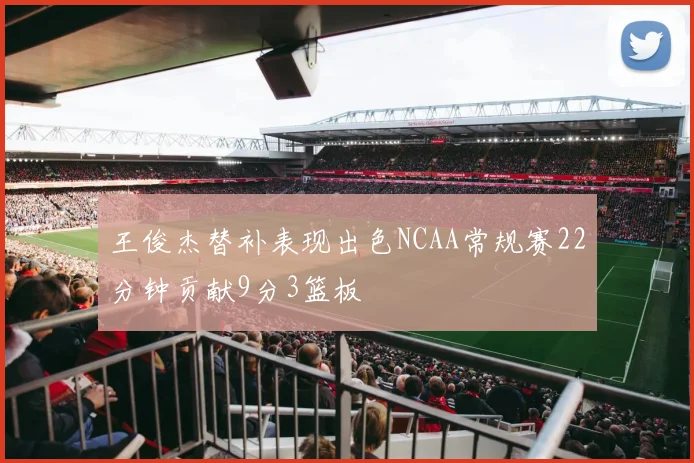 王俊杰替补表现出色NCAA常规赛22分钟贡献9分3篮板