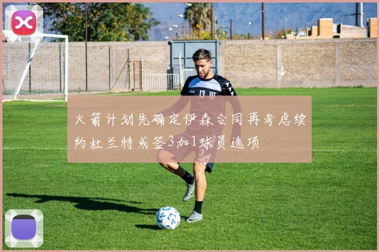 火箭计划先确定伊森合同再考虑续约杜兰特或签3加1球员选项