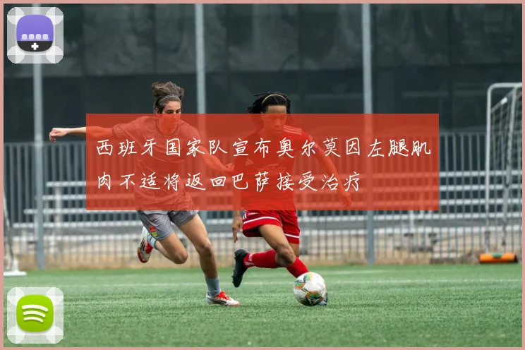 西班牙国家队宣布奥尔莫因左腿肌肉不适将返回巴萨接受治疗
