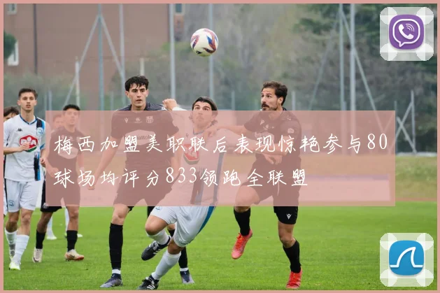 梅西加盟美职联后表现惊艳参与80球场均评分833领跑全联盟