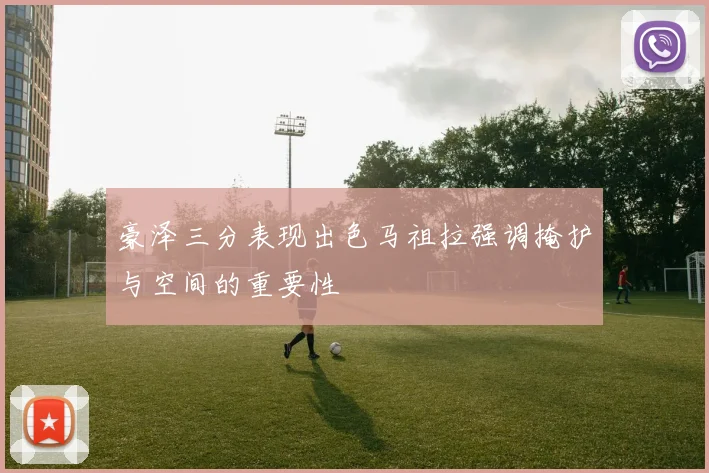 豪泽三分表现出色马祖拉强调掩护与空间的重要性
