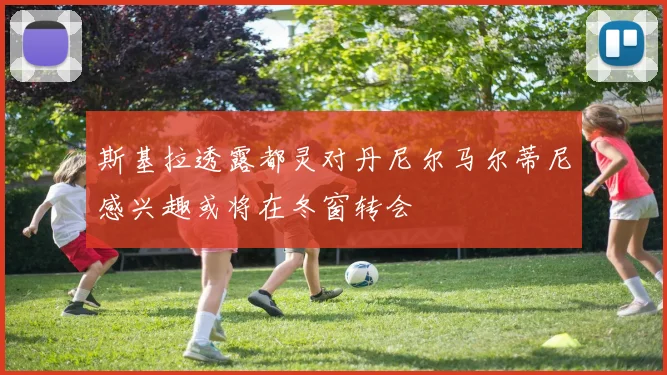 斯基拉透露都灵对丹尼尔马尔蒂尼感兴趣或将在冬窗转会