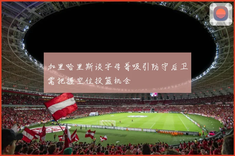 加里哈里斯谈字母哥吸引防守后卫需把握空位投篮机会
