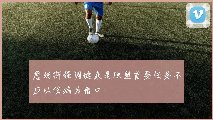 詹姆斯强调健康是联盟首要任务不应以伤病为借口