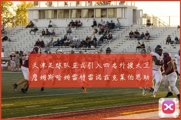 天津足球队正式引入四名外援大卫詹姆斯哈姆雷特雷诺兹克莱伯恩助力新赛季