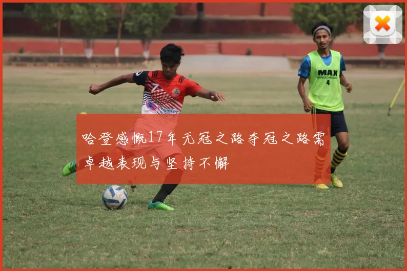 哈登感慨17年无冠之路夺冠之路需卓越表现与坚持不懈