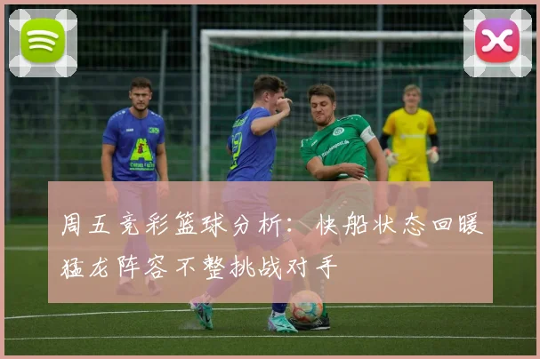 周五竞彩篮球分析：快船状态回暖猛龙阵容不整挑战对手