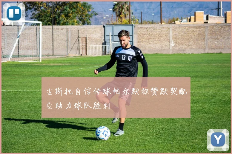古斯托自信传球帕尔默称赞默契配合助力球队胜利